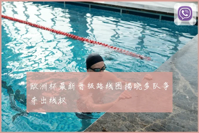 欧洲杯最新晋级路线图揭晓多队争夺出线权