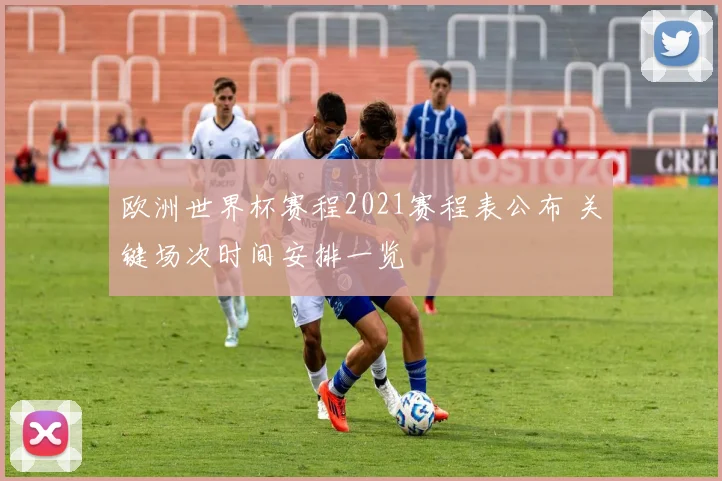 欧洲世界杯赛程2021赛程表公布 关键场次时间安排一览