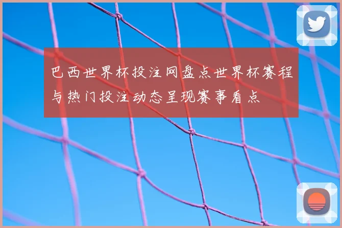 巴西世界杯投注网盘点世界杯赛程与热门投注动态呈现赛事看点