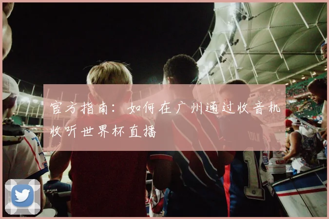 官方指南:如何在广州通过收音机收听世界杯直播