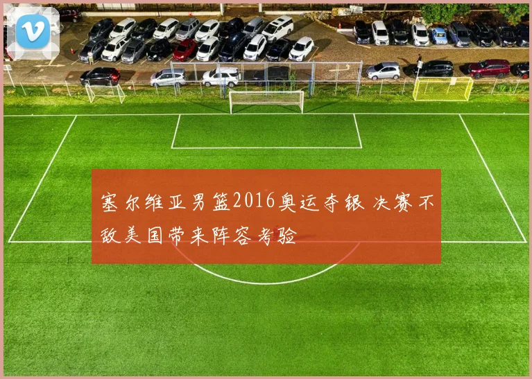 塞尔维亚男篮2016奥运夺银 决赛不敌美国带来阵容考验