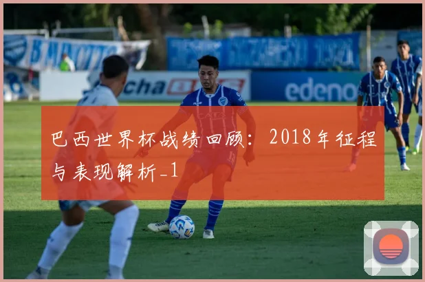 巴西世界杯战绩回顾:2018年征程与表现解析_1