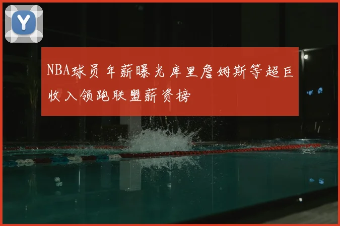 NBA球员年薪曝光库里詹姆斯等超巨收入领跑联盟薪资榜