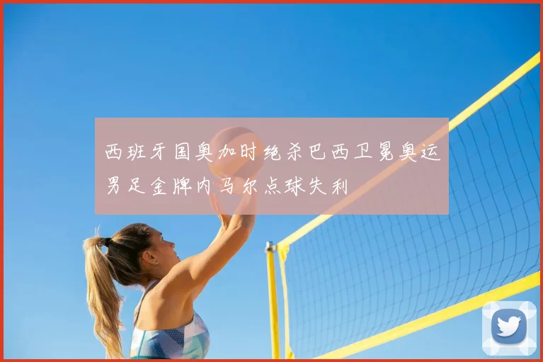 西班牙国奥加时绝杀巴西卫冕奥运男足金牌内马尔点球失利