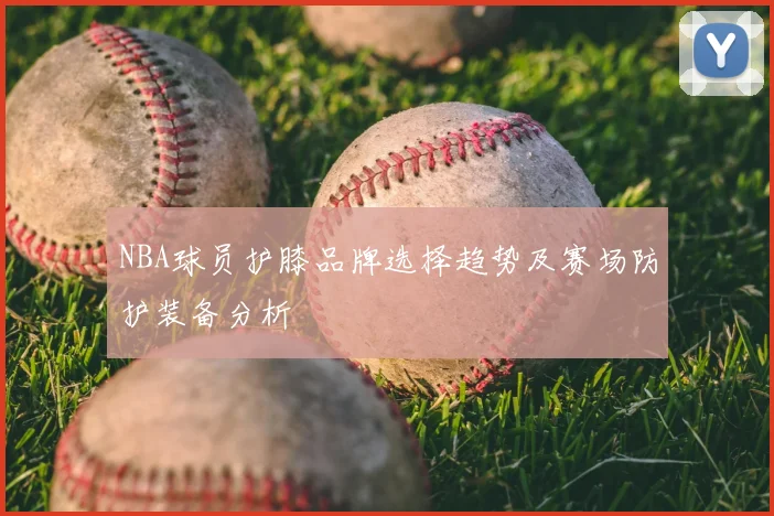 NBA球员护膝品牌选择趋势及赛场防护装备分析