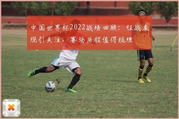 中国世界杯2022战绩回顾:征战表现引关注,赛场历程值得梳理