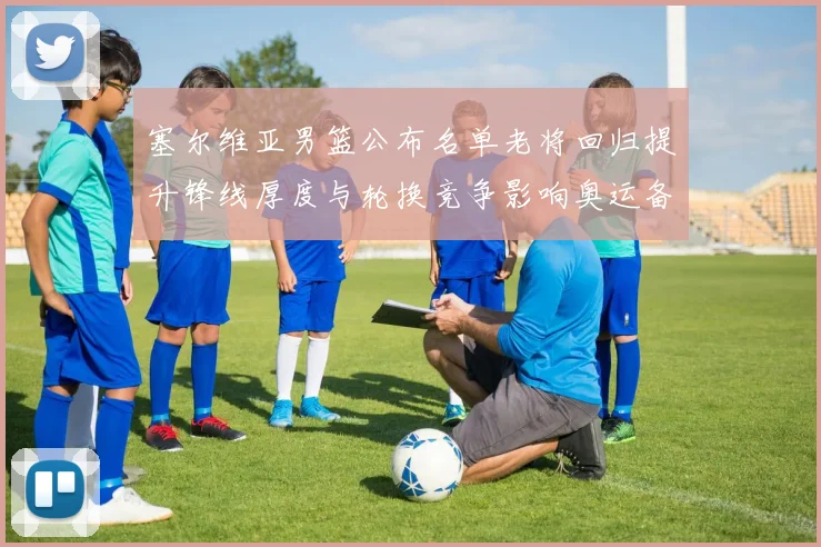 塞尔维亚男篮公布名单老将回归提升锋线厚度与轮换竞争影响奥运备战