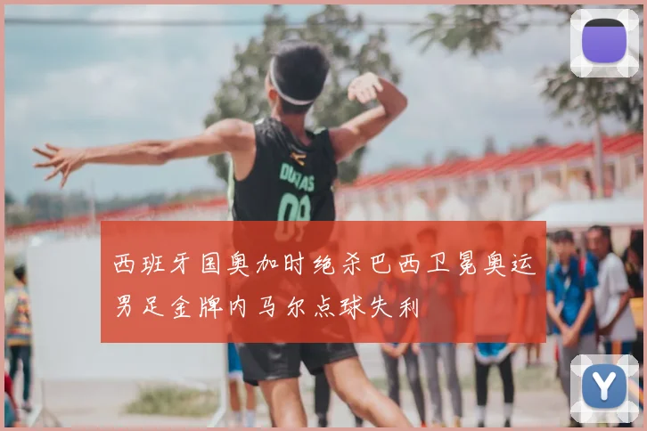 西班牙国奥加时绝杀巴西卫冕奥运男足金牌内马尔点球失利