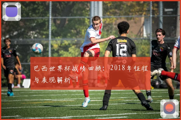 巴西世界杯战绩回顾:2018年征程与表现解析_1
