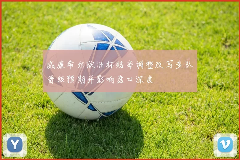 威廉希尔欧洲杯赔率调整改写多队晋级预期并影响盘口深度