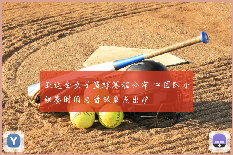 亚运会女子篮球赛程公布 中国队小组赛时间与晋级看点出炉