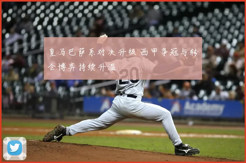 皇马巴萨系对决升级 西甲争冠与转会博弈持续升温