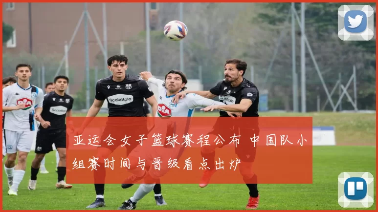亚运会女子篮球赛程公布 中国队小组赛时间与晋级看点出炉