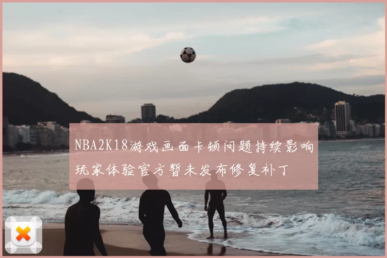 NBA2K18游戏画面卡顿问题持续影响玩家体验官方暂未发布修复补丁