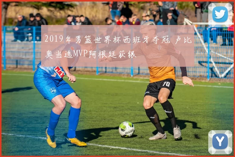 2019年男篮世界杯西班牙夺冠 卢比奥当选MVP阿根廷获银