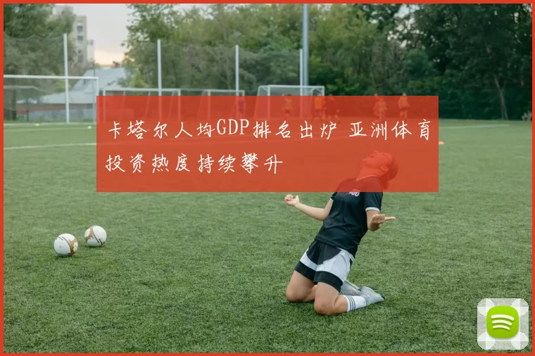卡塔尔人均GDP排名出炉 亚洲体育投资热度持续攀升