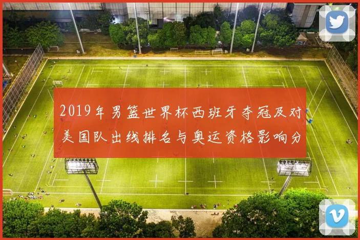 2019年男篮世界杯西班牙夺冠及对美国队出线排名与奥运资格影响分析