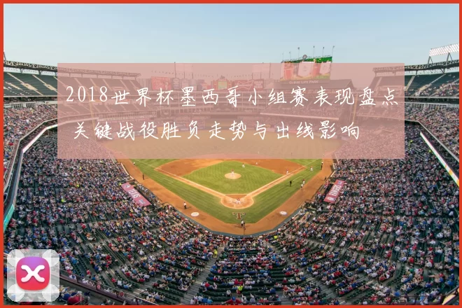 2018世界杯墨西哥小组赛表现盘点 关键战役胜负走势与出线影响