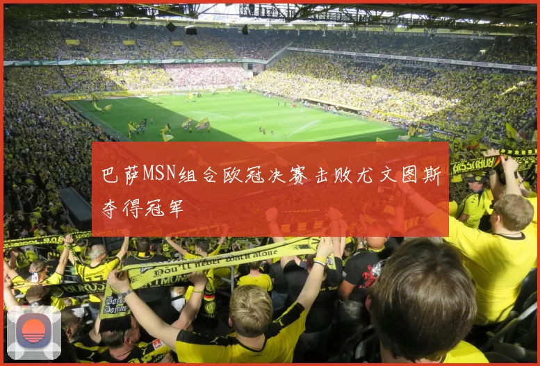 巴萨MSN组合欧冠决赛击败尤文图斯夺得冠军