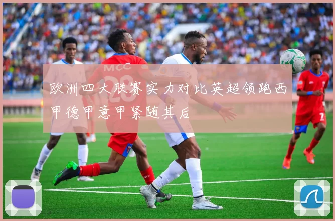 欧洲四大联赛实力对比英超领跑西甲德甲意甲紧随其后