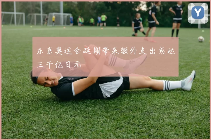东京奥运会延期带来额外支出或达三千亿日元