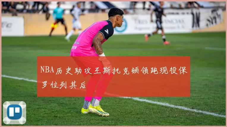 NBA历史助攻王斯托克顿领跑现役保罗位列其后