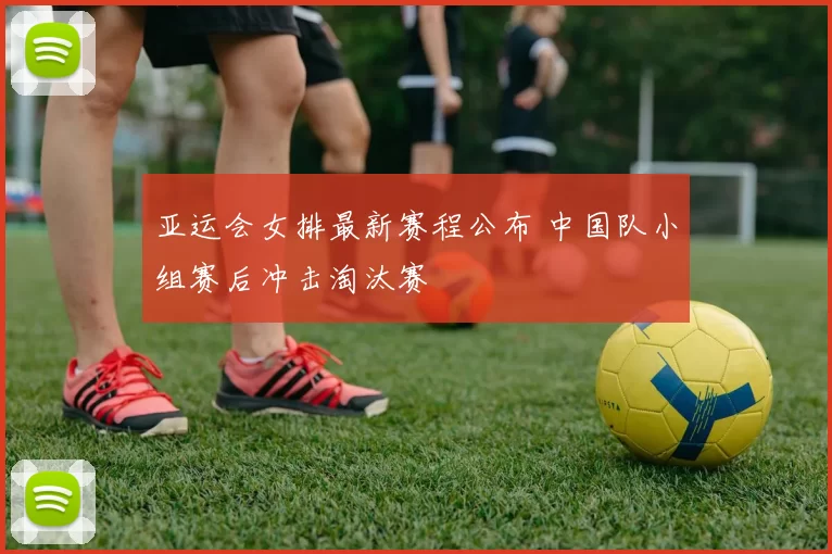 亚运会女排最新赛程公布 中国队小组赛后冲击淘汰赛