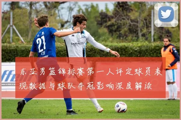 东亚男篮锦标赛第一人评定球员表现数据与球队夺冠影响深度解读