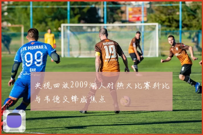 央视回放2009湖人对热火比赛科比与韦德交锋成焦点