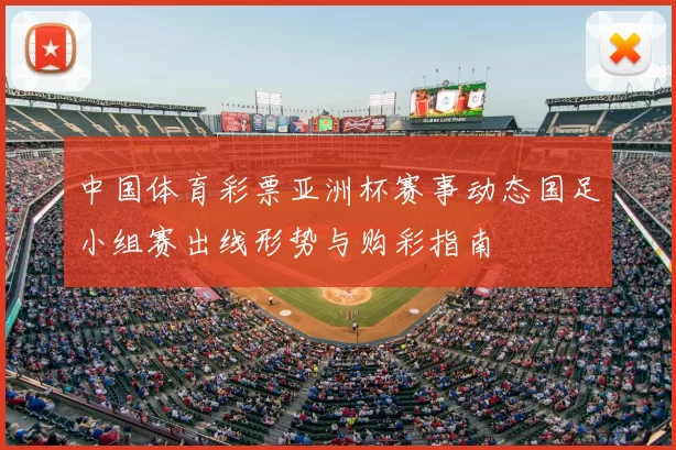 中国体育彩票亚洲杯赛事动态国足小组赛出线形势与购彩指南