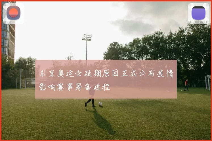 东京奥运会延期原因正式公布疫情影响赛事筹备进程