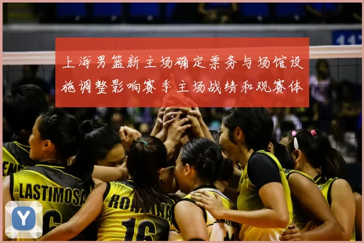 上海男篮新主场确定票务与场馆设施调整影响赛季主场战绩和观赛体验