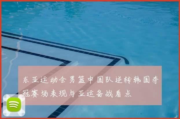 东亚运动会男篮中国队逆转韩国夺冠赛场表现与亚运备战看点