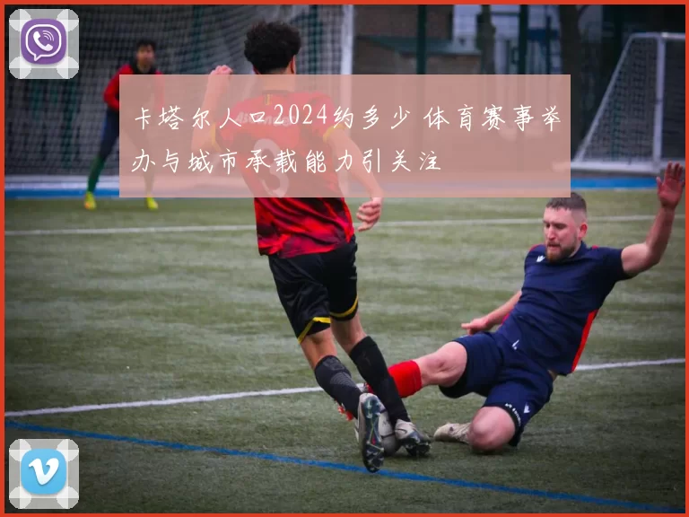 卡塔尔人口2024约多少 体育赛事举办与城市承载能力引关注