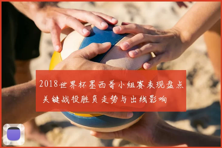 2018世界杯墨西哥小组赛表现盘点 关键战役胜负走势与出线影响