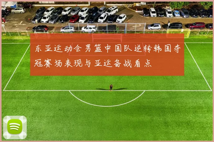 东亚运动会男篮中国队逆转韩国夺冠赛场表现与亚运备战看点