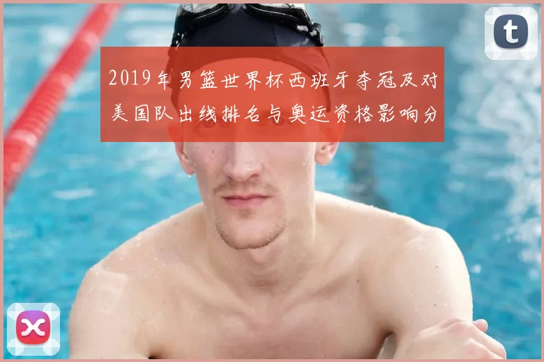 2019年男篮世界杯西班牙夺冠及对美国队出线排名与奥运资格影响分析