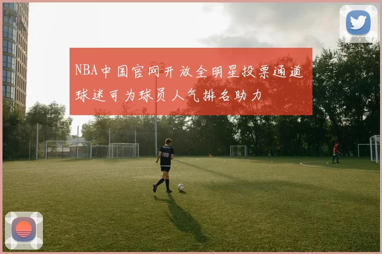 NBA中国官网开放全明星投票通道 球迷可为球员人气排名助力