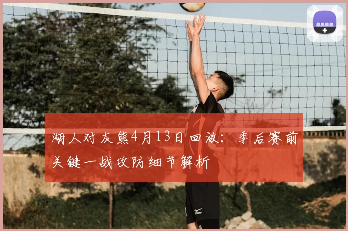 湖人对灰熊4月13日回放：季后赛前关键一战攻防细节解析