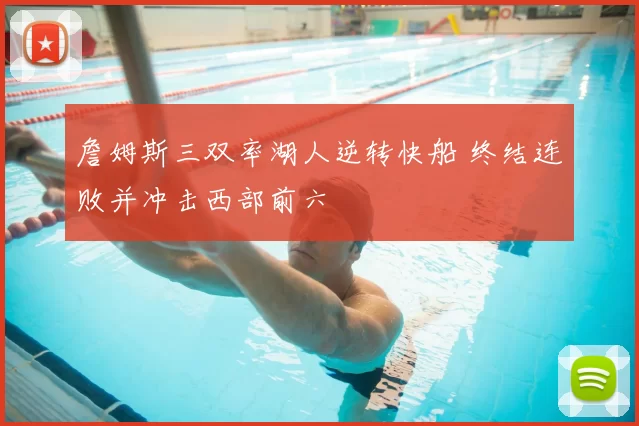 詹姆斯三双率湖人逆转快船 终结连败并冲击西部前六