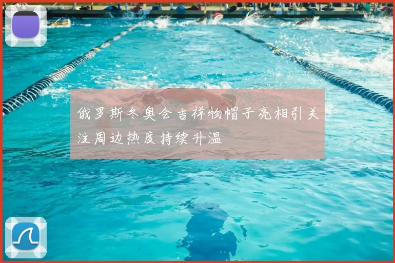 俄罗斯冬奥会吉祥物帽子亮相引关注周边热度持续升温