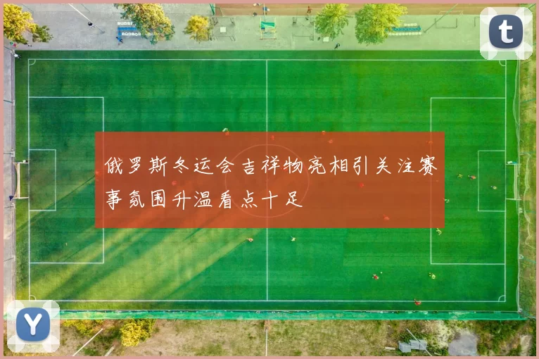 俄罗斯冬运会吉祥物亮相引关注赛事氛围升温看点十足