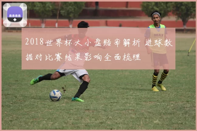 2018世界杯大小盘赔率解析 进球数据对比赛结果影响全面梳理