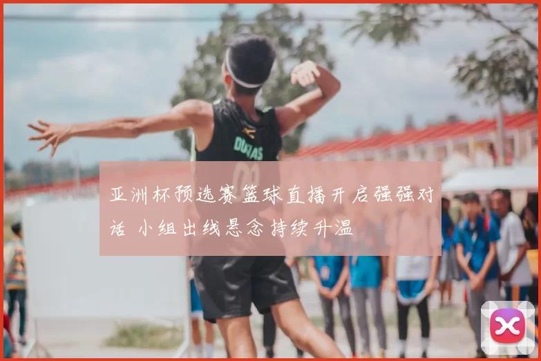 亚洲杯预选赛篮球直播开启强强对话 小组出线悬念持续升温