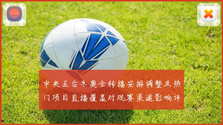 中央五台冬奥会转播安排调整及热门项目直播覆盖对观赛渠道影响评估