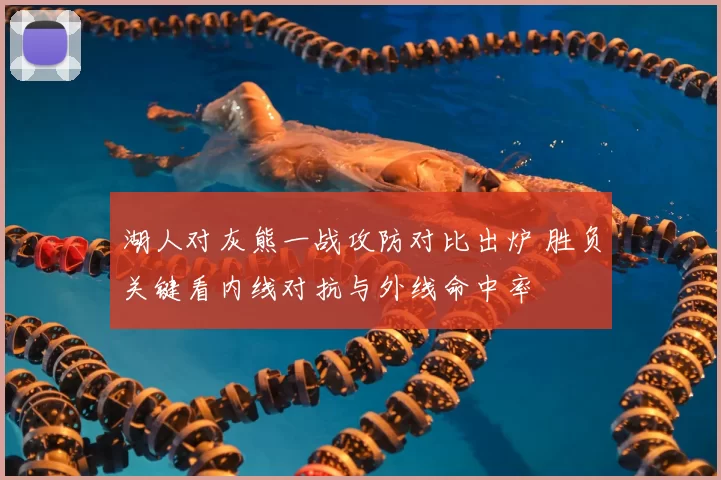 湖人对灰熊一战攻防对比出炉 胜负关键看内线对抗与外线命中率