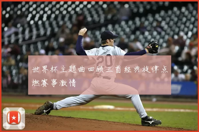 世界杯主题曲回顾三首经典旋律点燃赛事激情