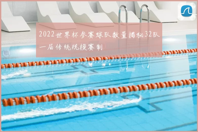 2022世界杯参赛球队数量揭秘32队一届传统规模赛制