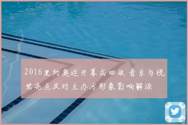 2016里约奥运开幕式回放 音乐与视觉亮点及对主办方形象影响解读