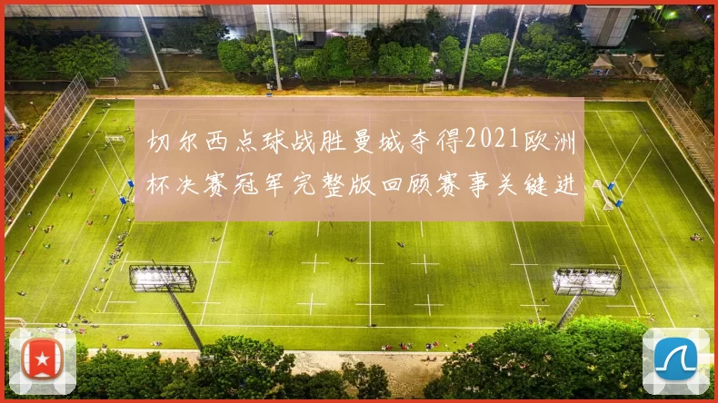 切尔西点球战胜曼城夺得2021欧洲杯决赛冠军完整版回顾赛事关键进程